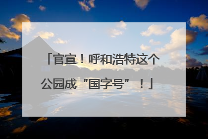 官宣！呼和浩特这个公园成“国字号”！