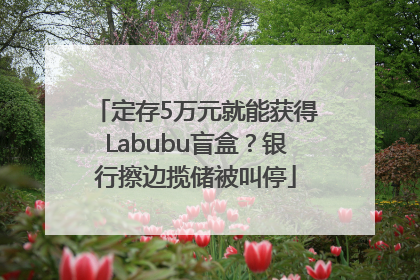 定存5万元就能获得Labubu盲盒？银行擦边揽储被叫停