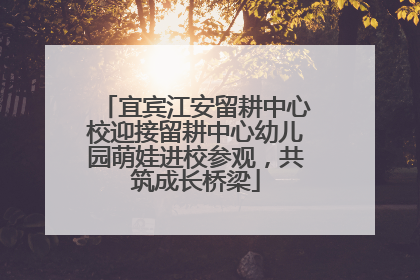 宜宾江安留耕中心校迎接留耕中心幼儿园萌娃进校参观，共筑成长桥梁