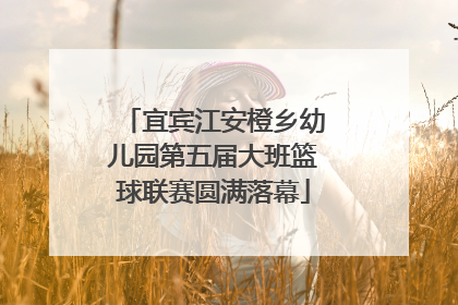 宜宾江安橙乡幼儿园第五届大班篮球联赛圆满落幕