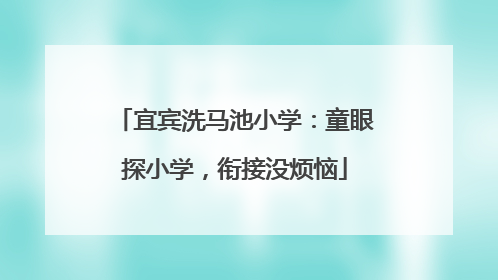 宜宾洗马池小学：童眼探小学，衔接没烦恼