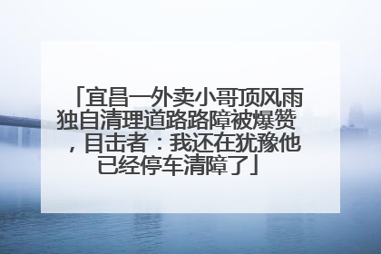 宜昌一外卖小哥顶风雨独自清理道路路障被爆赞，目击者：我还在犹豫他已经停车清障了