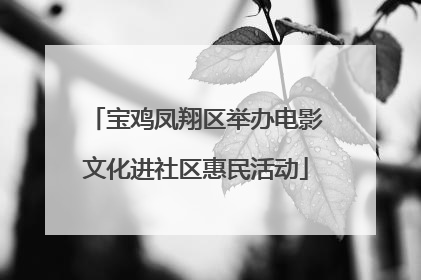 宝鸡凤翔区举办电影文化进社区惠民活动