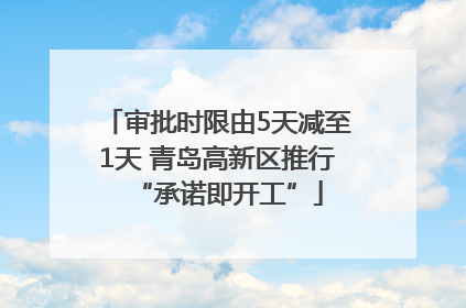 审批时限由5天减至1天 青岛高新区推行“承诺即开工”