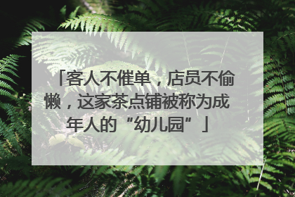 客人不催单，店员不偷懒，这家茶点铺被称为成年人的“幼儿园”
