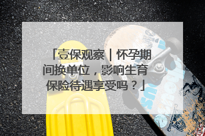 壹保观察｜怀孕期间换单位，影响生育保险待遇享受吗？