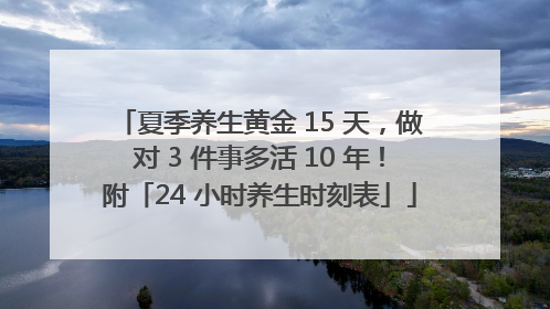 夏季养生黄金 15 天，做对 3 件事多活 10 年！附「24 小时养生时刻表」