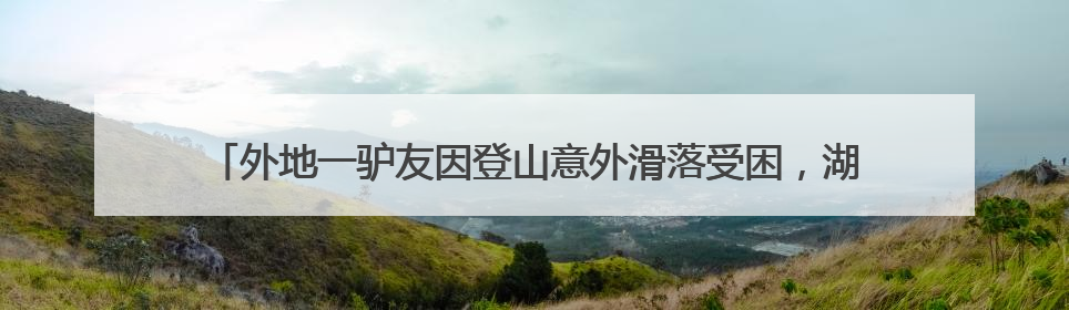 外地一驴友因登山意外滑落受困，湖北大悟消防等多部门联动紧急救援