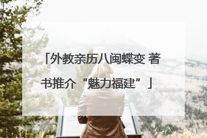 外教亲历八闽蝶变 著书推介“魅力福建”
