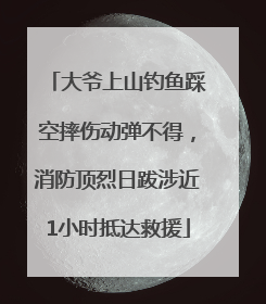 大爷上山钓鱼踩空摔伤动弹不得，消防顶烈日跋涉近1小时抵达救援