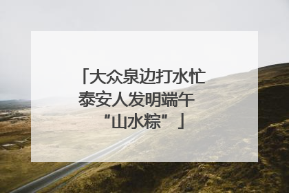 大众泉边打水忙 泰安人发明端午“山水粽”