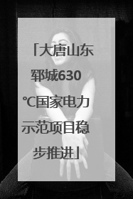 大唐山东郓城630℃国家电力示范项目稳步推进