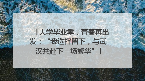 大学毕业季，青春再出发：“我选择留下，与武汉共赴下一场繁华”