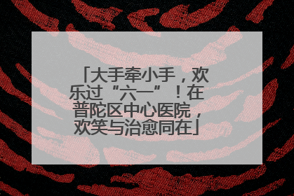 大手牵小手，欢乐过“六一”！在普陀区中心医院，欢笑与治愈同在