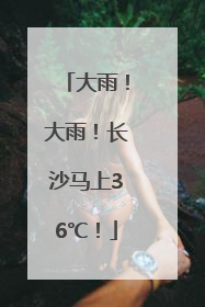 大雨！大雨！长沙马上36℃！