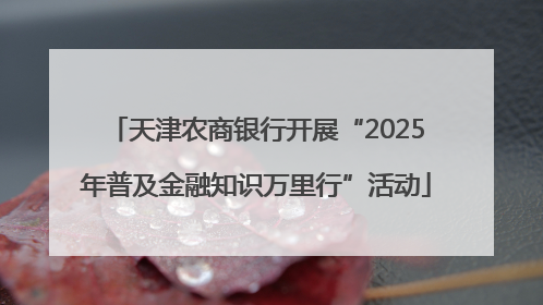 天津农商银行开展“2025年普及金融知识万里行”活动