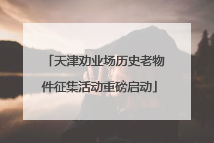 天津劝业场历史老物件征集活动重磅启动