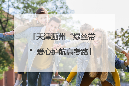天津蓟州“绿丝带”爱心护航高考路
