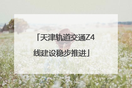 天津轨道交通Z4线建设稳步推进