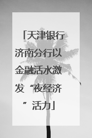 天津银行济南分行以金融活水激发“夜经济”活力