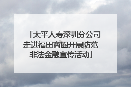 太平人寿深圳分公司走进福田商圈开展防范非法金融宣传活动