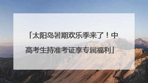 太阳岛暑期欢乐季来了！中高考生持准考证享专属福利
