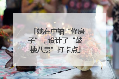 她在中轴“修房子”，设计了“鼓楼八景”打卡点