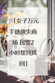 女子万元手链遗失商场 民警2小时帮其找回