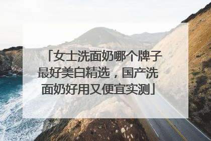 女士洗面奶哪个牌子最好美白精选，国产洗面奶好用又便宜实测