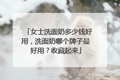 女士洗面奶多少钱好用，洗面奶哪个牌子最好用？收藏起来