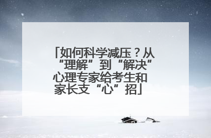 如何科学减压?从“理解”到“解决” 心理专家给考生和家长支“心”招