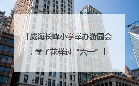 威海长峰小学举办游园会，学子花样过“六一”