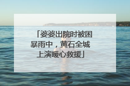 婆婆出院时被困暴雨中，黄石全城上演暖心救援