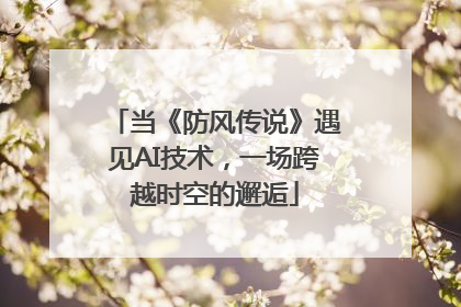 当《防风传说》遇见AI技术，一场跨越时空的邂逅