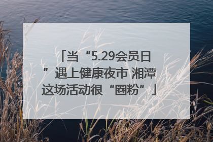 当“5.29会员日”遇上健康夜市 湘潭这场活动很“圈粉”