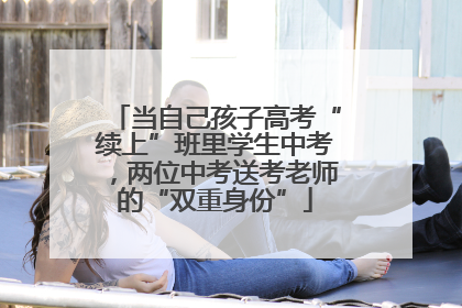 当自己孩子高考“续上”班里学生中考，两位中考送考老师的“双重身份”