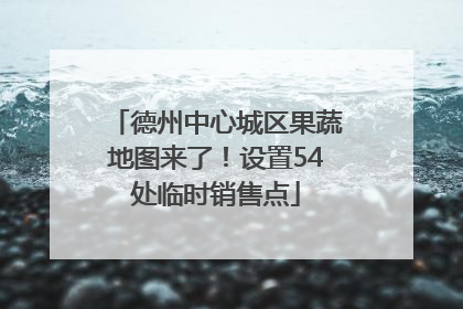 德州中心城区果蔬地图来了！设置54处临时销售点
