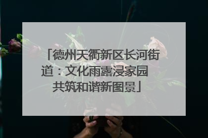德州天衢新区长河街道：文化雨露浸家园 共筑和谐新图景
