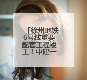 徐州地铁6号线重要配套工程竣工！中建一局二公司打造地铁运营新枢纽