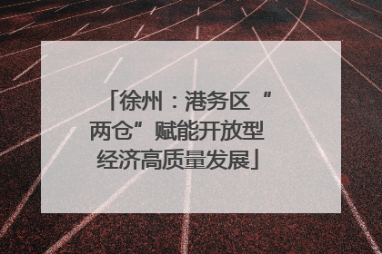 徐州：港务区“两仓”赋能开放型经济高质量发展