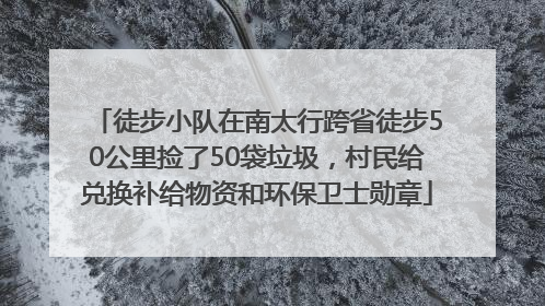 徒步小队在南太行跨省徒步50公里捡了50袋垃圾，村民给兑换补给物资和环保卫士勋章