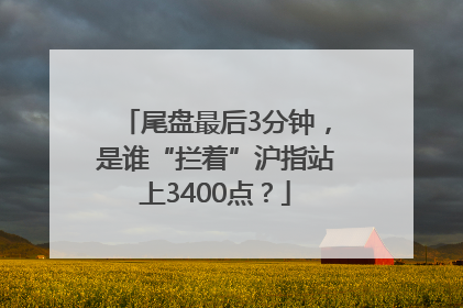 尾盘最后3分钟，是谁“拦着”沪指站上3400点？