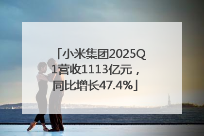 小米集团2025Q1营收1113亿元，同比增长47.4%