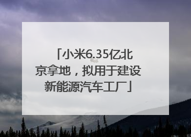小米6.35亿北京拿地，拟用于建设新能源汽车工厂