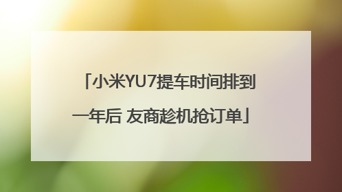 小米YU7提车时间排到一年后 友商趁机抢订单