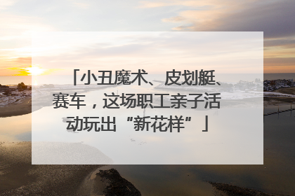 小丑魔术、皮划艇、赛车，这场职工亲子活动玩出“新花样”