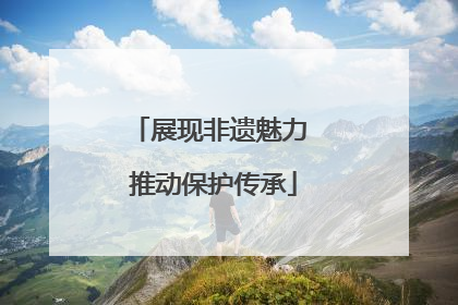 展现非遗魅力 推动保护传承