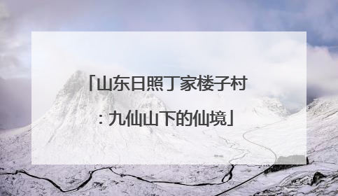 山东日照丁家楼子村：九仙山下的仙境