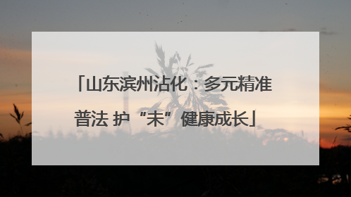 山东滨州沾化：多元精准普法 护“未”健康成长