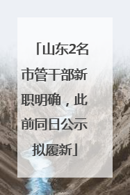 山东2名市管干部新职明确，此前同日公示拟履新